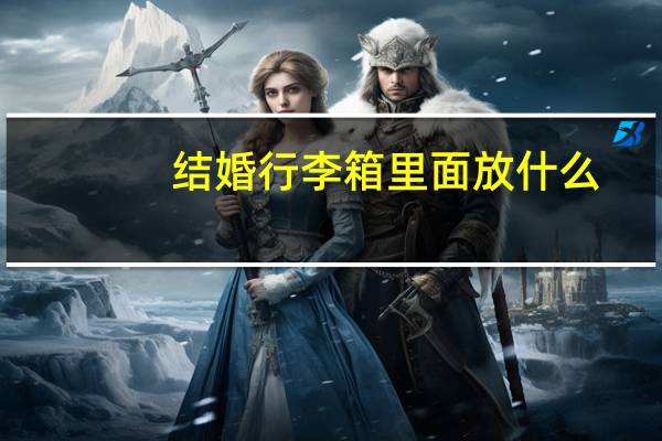 结婚行李箱里面放什么