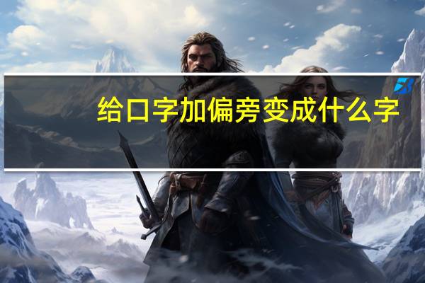 给口字加偏旁变成什么字