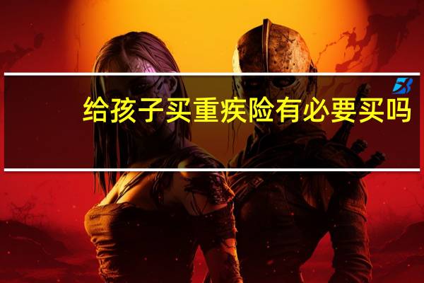 给孩子买重疾险有必要买吗