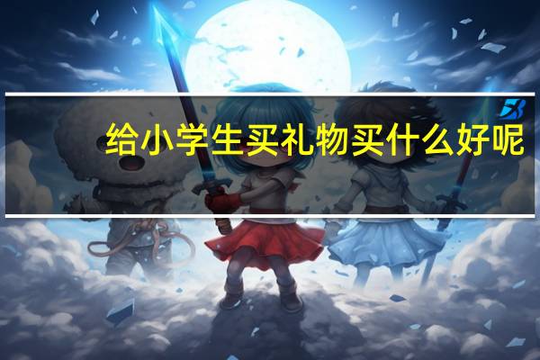给小学生买礼物买什么好呢