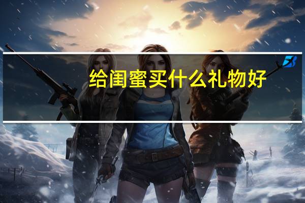 给闺蜜买什么礼物好