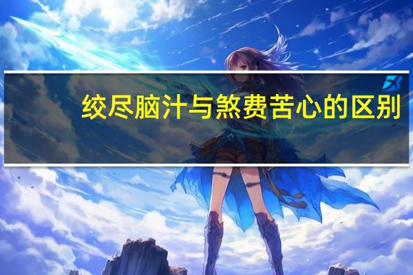 绞尽脑汁与煞费苦心的区别
