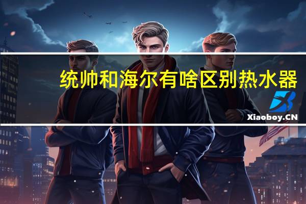 统帅和海尔有啥区别热水器
