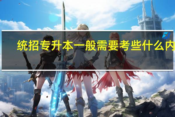 统招专升本一般需要考些什么内容