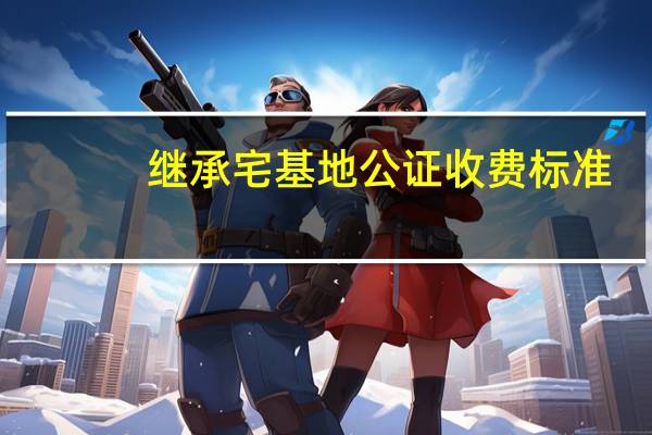 继承宅基地公证收费标准