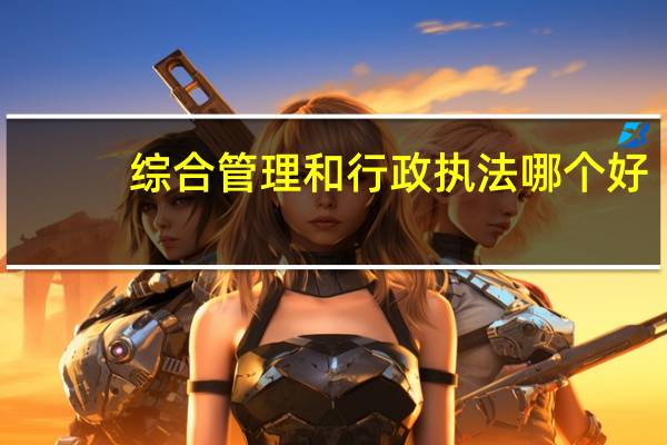 综合管理和行政执法哪个好