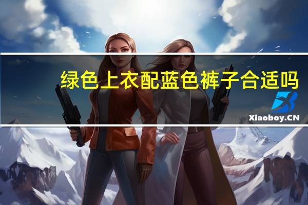 绿色上衣配蓝色裤子合适吗