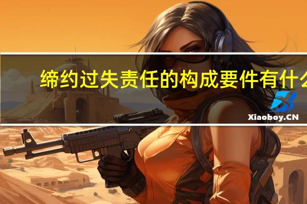 缔约过失责任的构成要件有什么