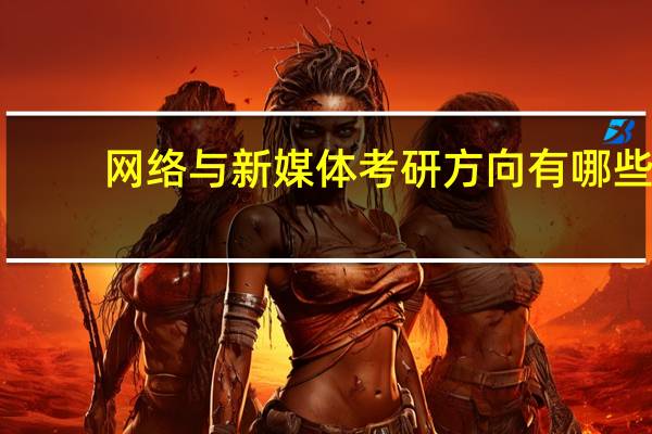 网络与新媒体考研方向有哪些