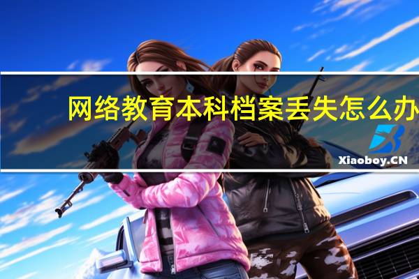 网络教育本科档案丢失怎么办