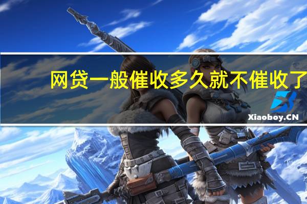 网贷一般催收多久就不催收了