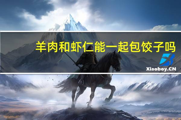 羊肉和虾仁能一起包饺子吗