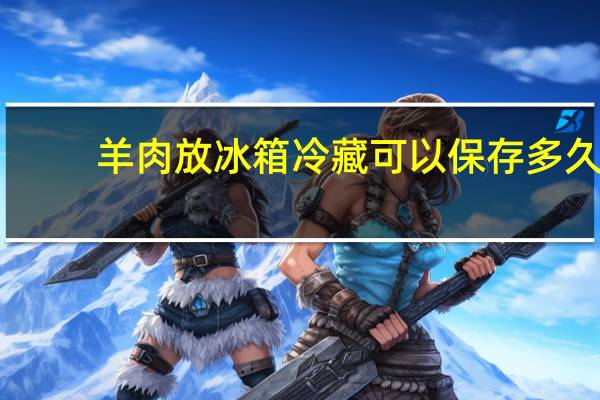 羊肉放冰箱冷藏可以保存多久