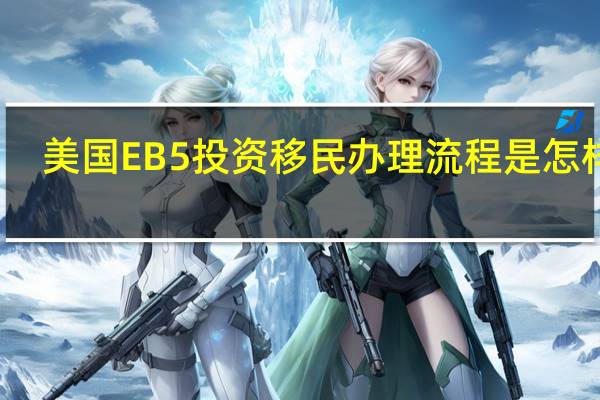 美国EB5投资移民办理流程是怎样的