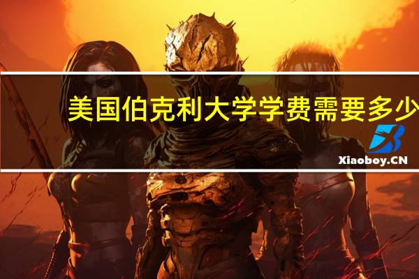美国伯克利大学学费需要多少