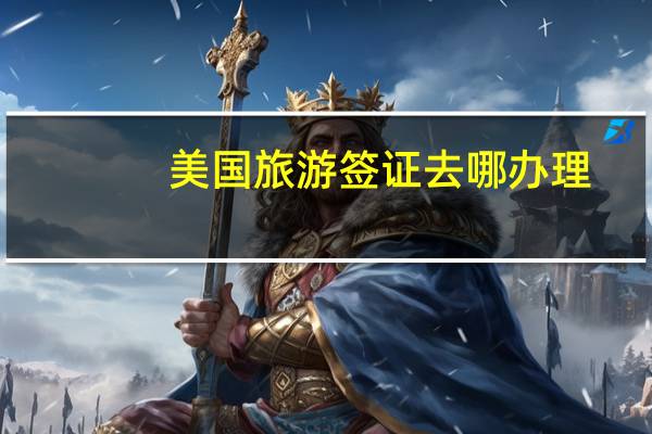 美国旅游签证去哪办理(去美国在哪办签证)