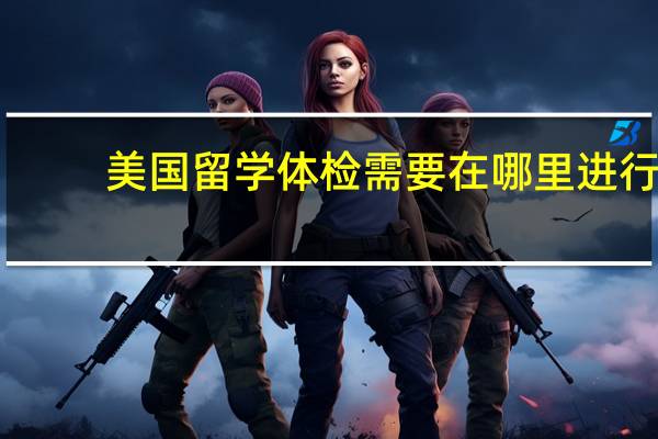 美国留学体检需要在哪里进行