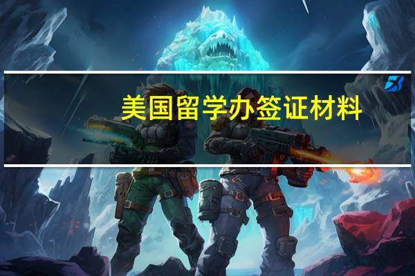 美国留学办签证材料(办理美国留学签证材料)