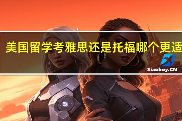 美国留学考雅思还是托福哪个更适合你