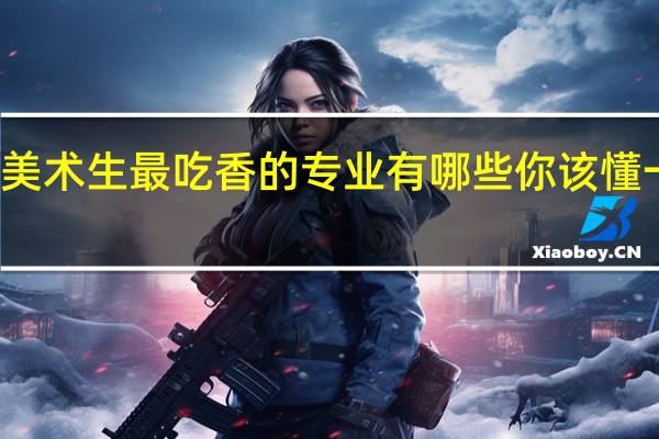 美术生最吃香的专业有哪些 你该懂一懂了