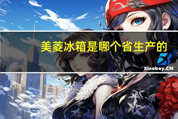美菱冰箱是哪个省生产的