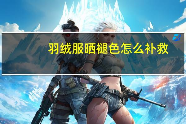 羽绒服晒褪色怎么补救