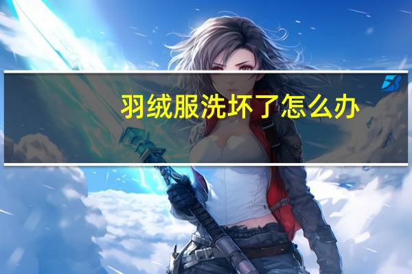 羽绒服洗坏了怎么办