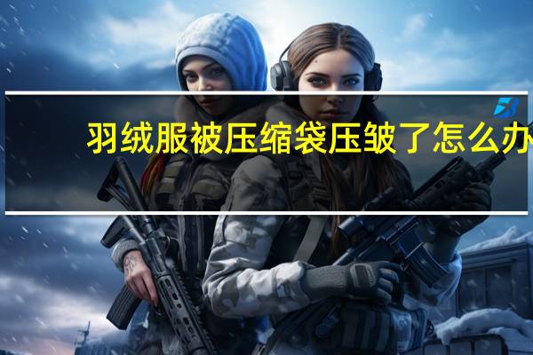 羽绒服被压缩袋压皱了怎么办