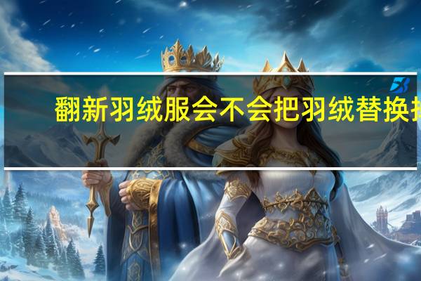 翻新羽绒服会不会把羽绒替换掉