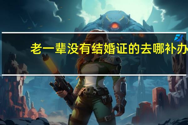 老一辈没有结婚证的去哪补办