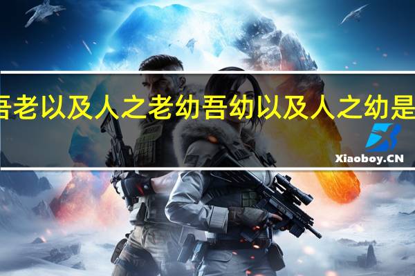老吾老以及人之老幼吾幼以及人之幼是什么意思
