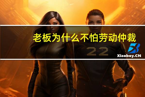 老板为什么不怕劳动仲裁