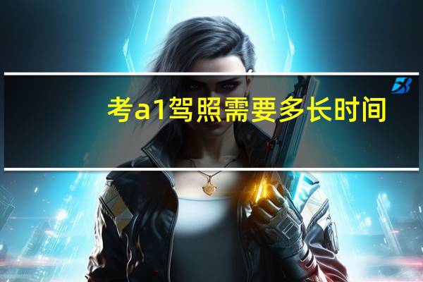 考a1驾照需要多长时间
