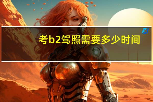 考b2驾照需要多少时间