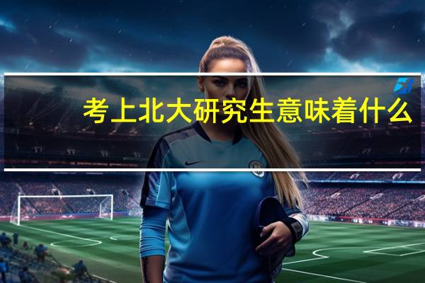 考上北大研究生意味着什么