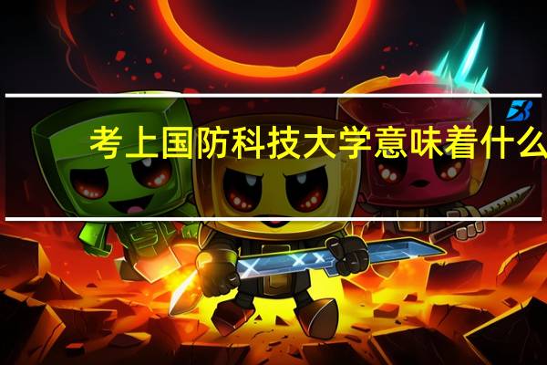 考上国防科技大学意味着什么？