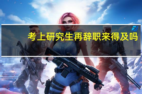 考上研究生再辞职来得及吗