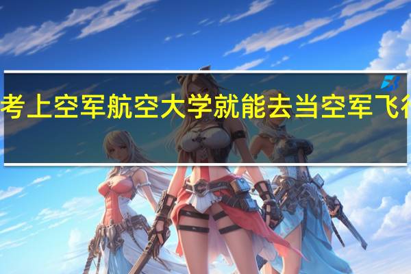 考上空军航空大学就能去当空军飞行员吗