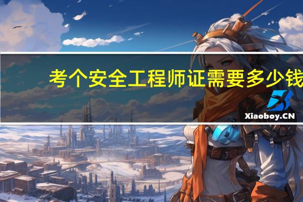 考个安全工程师证需要多少钱