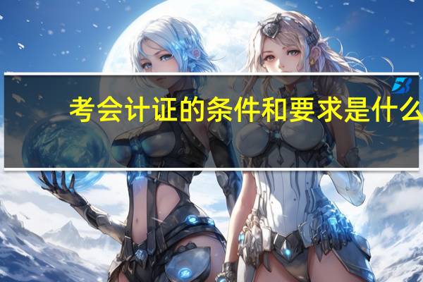 考会计证的条件和要求是什么?