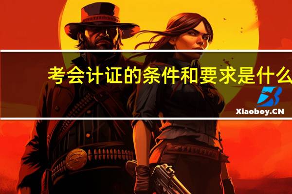 考会计证的条件和要求是什么？