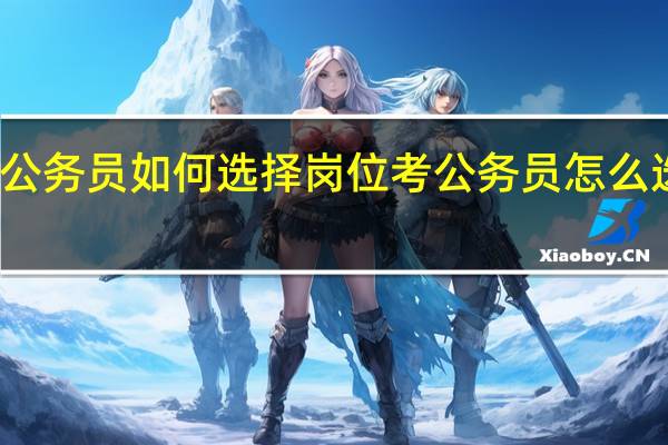 考公务员如何选择岗位 考公务员怎么选择岗位