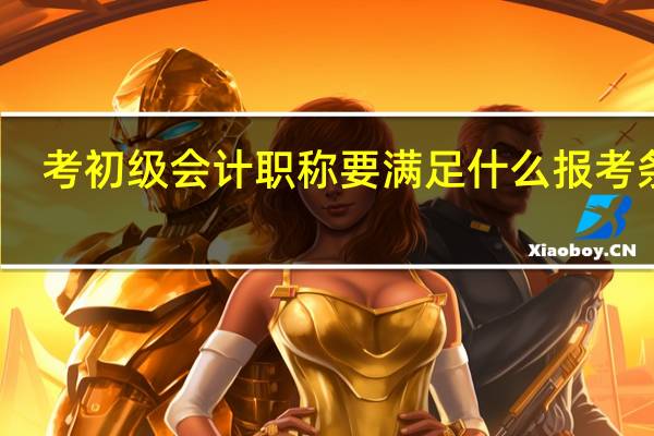 考初级会计职称要满足什么报考条件