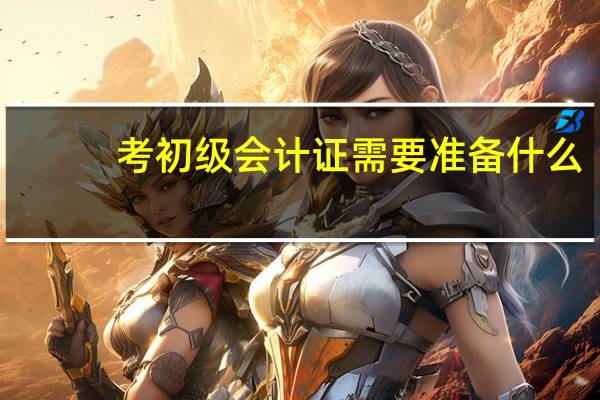 考初级会计证需要准备什么