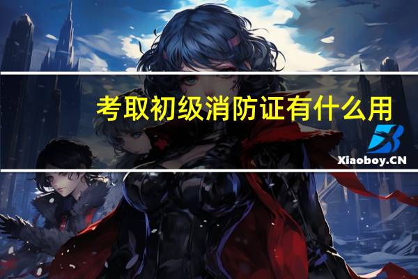 考取初级消防证有什么用