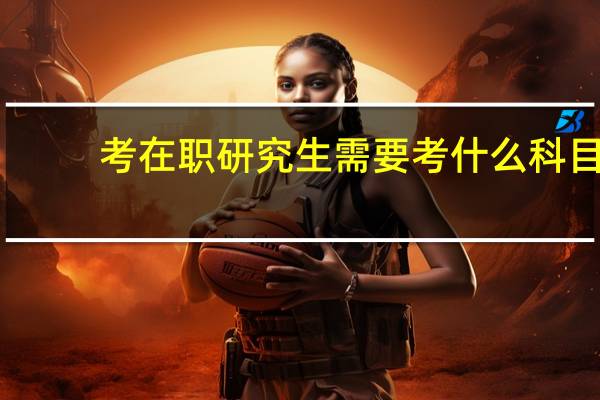 考在职研究生需要考什么科目