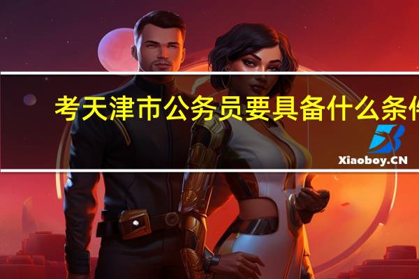 考天津市公务员要具备什么条件