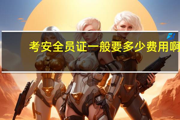 考安全员证一般要多少费用啊