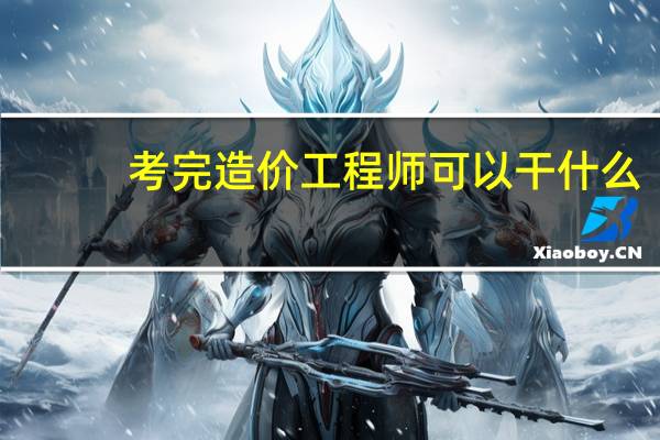 考完造价工程师可以干什么