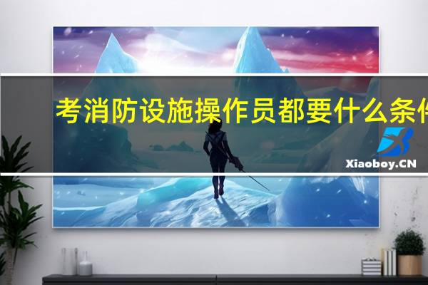 考消防设施操作员都要什么条件